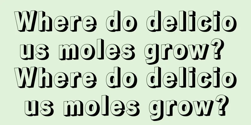Where do delicious moles grow? Where do delicious moles grow?
