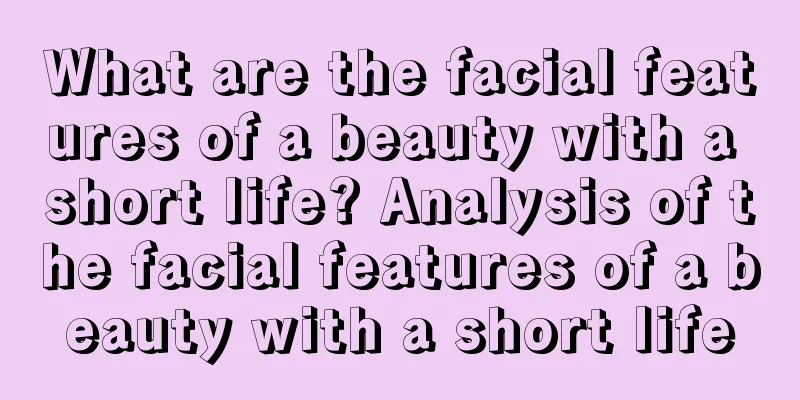 What are the facial features of a beauty with a short life? Analysis of the facial features of a beauty with a short life
