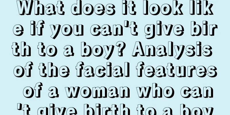 What does it look like if you can't give birth to a boy? Analysis of the facial features of a woman who can't give birth to a boy
