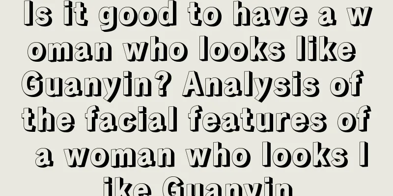 Is it good to have a woman who looks like Guanyin? Analysis of the facial features of a woman who looks like Guanyin