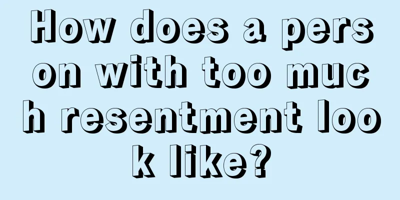 How does a person with too much resentment look like?