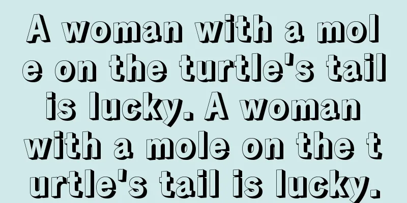 A woman with a mole on the turtle's tail is lucky. A woman with a mole on the turtle's tail is lucky.