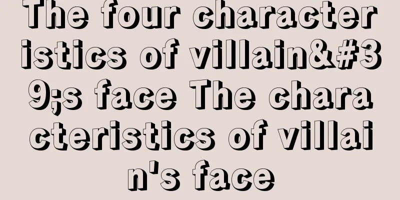 The four characteristics of villain's face The characteristics of villain's face