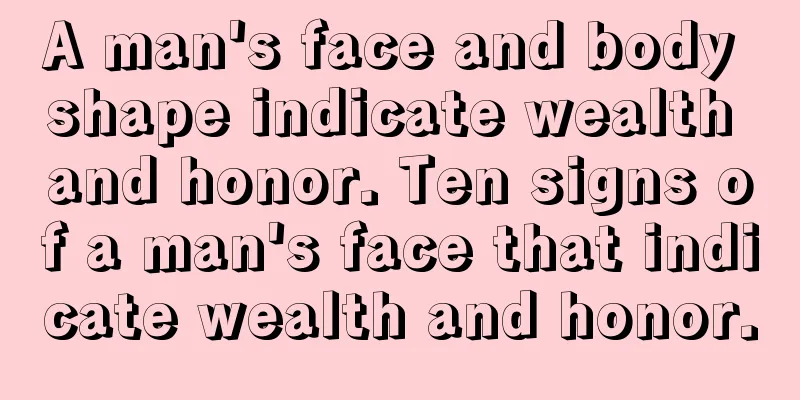 A man's face and body shape indicate wealth and honor. Ten signs of a man's face that indicate wealth and honor.