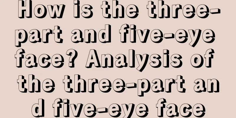 How is the three-part and five-eye face? Analysis of the three-part and five-eye face