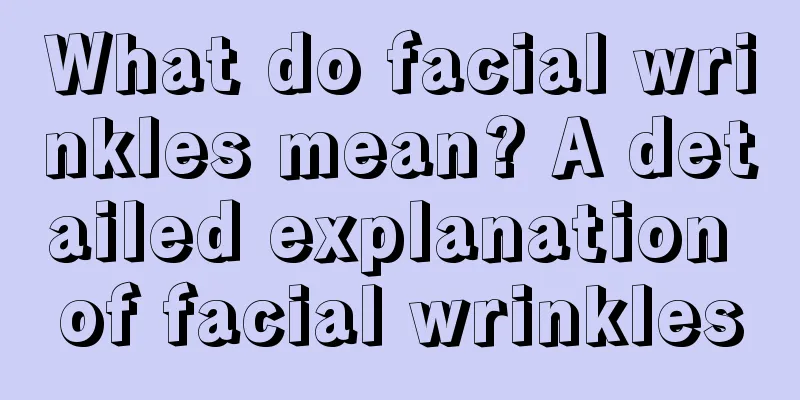 What do facial wrinkles mean? A detailed explanation of facial wrinkles