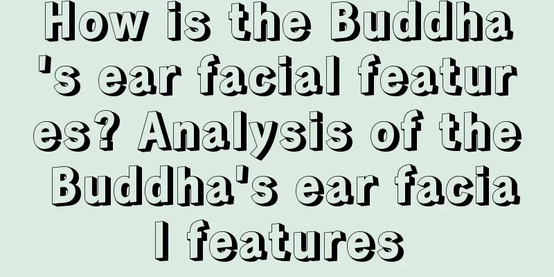 How is the Buddha's ear facial features? Analysis of the Buddha's ear facial features