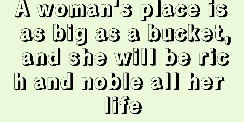 A woman's place is as big as a bucket, and she will be rich and noble all her life