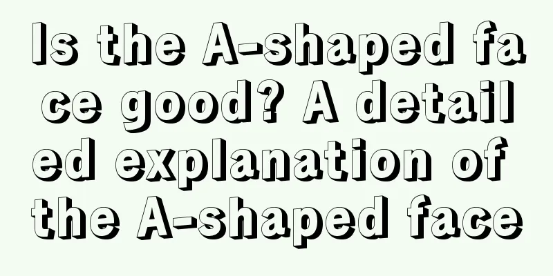 Is the A-shaped face good? A detailed explanation of the A-shaped face