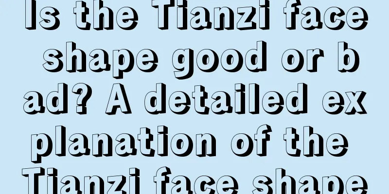Is the Tianzi face shape good or bad? A detailed explanation of the Tianzi face shape