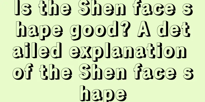 Is the Shen face shape good? A detailed explanation of the Shen face shape