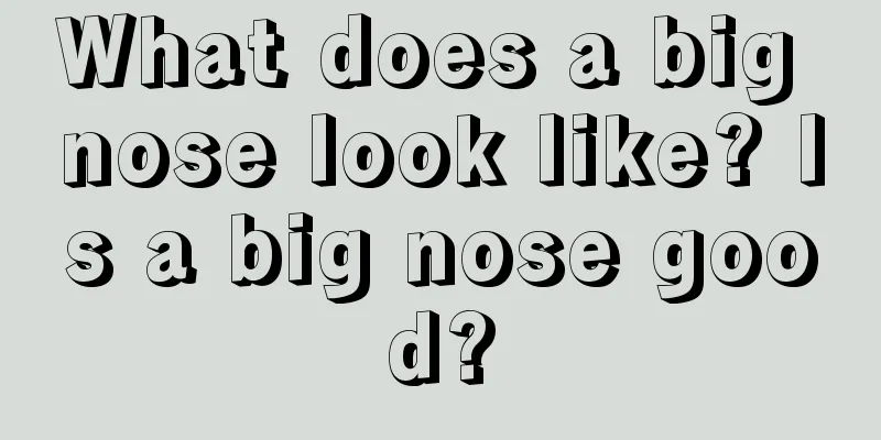 What does a big nose look like? Is a big nose good?