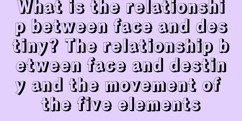 What is the relationship between face and destiny? The relationship between face and destiny and the movement of the five elements
