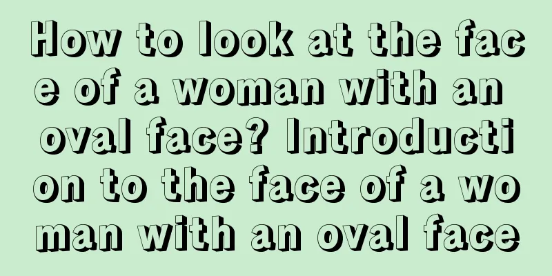 How to look at the face of a woman with an oval face? Introduction to the face of a woman with an oval face