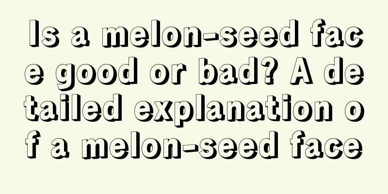 Is a melon-seed face good or bad? A detailed explanation of a melon-seed face
