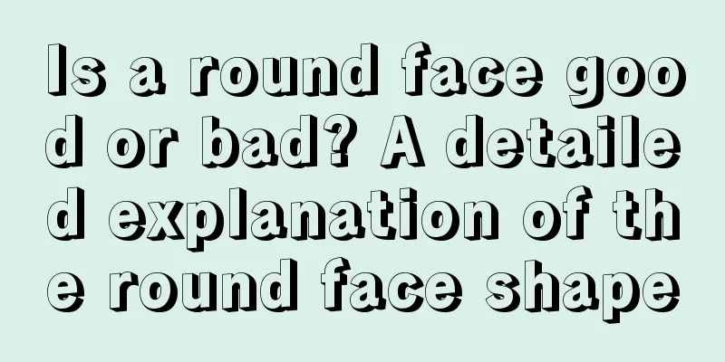 Is a round face good or bad? A detailed explanation of the round face shape