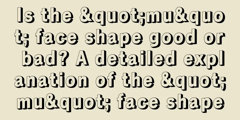 Is the "mu" face shape good or bad? A detailed explanation of the "mu" face shape