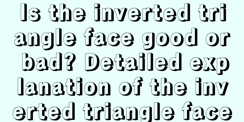 Is the inverted triangle face good or bad? Detailed explanation of the inverted triangle face