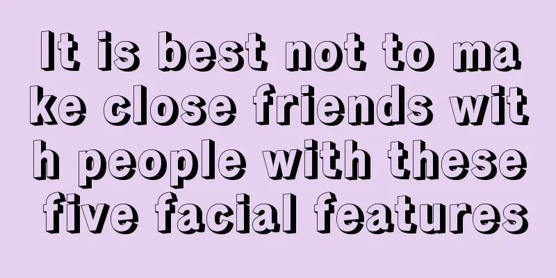 It is best not to make close friends with people with these five facial features