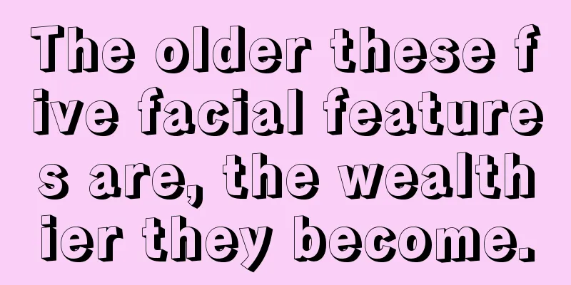 The older these five facial features are, the wealthier they become.