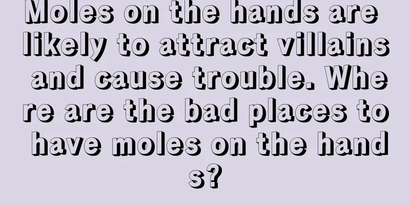 Moles on the hands are likely to attract villains and cause trouble. Where are the bad places to have moles on the hands?