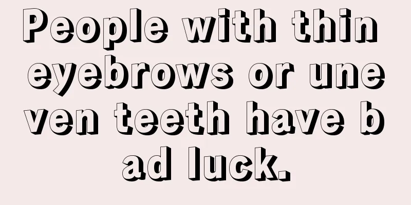 People with thin eyebrows or uneven teeth have bad luck.