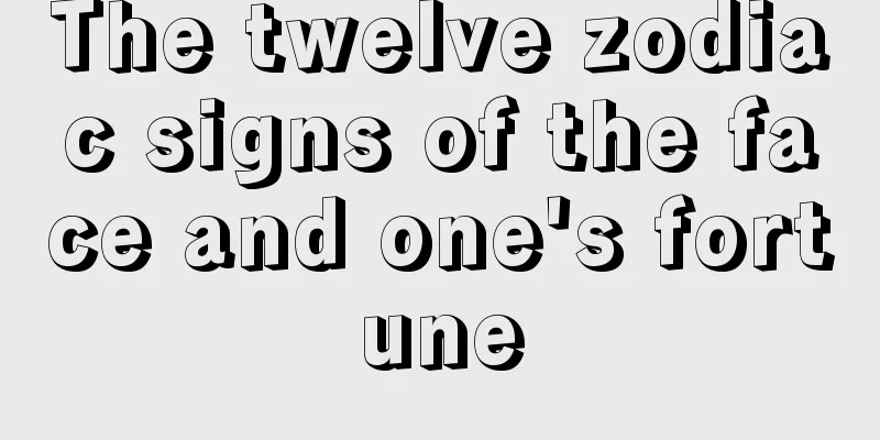 The twelve zodiac signs of the face and one's fortune