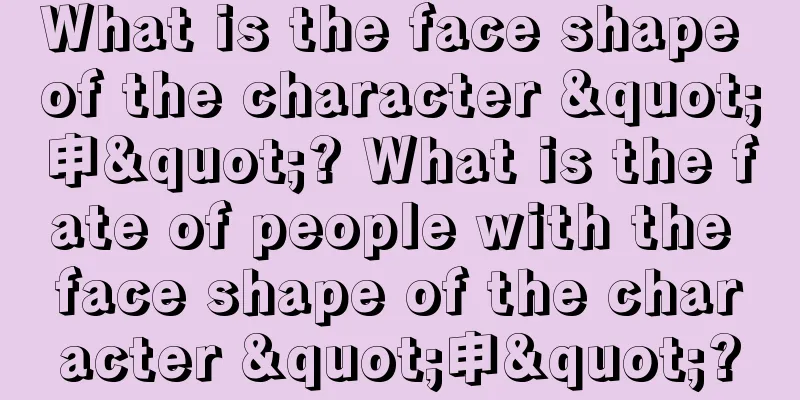 What is the face shape of the character "申"? What is the fate of people with the face shape of the character "申"?