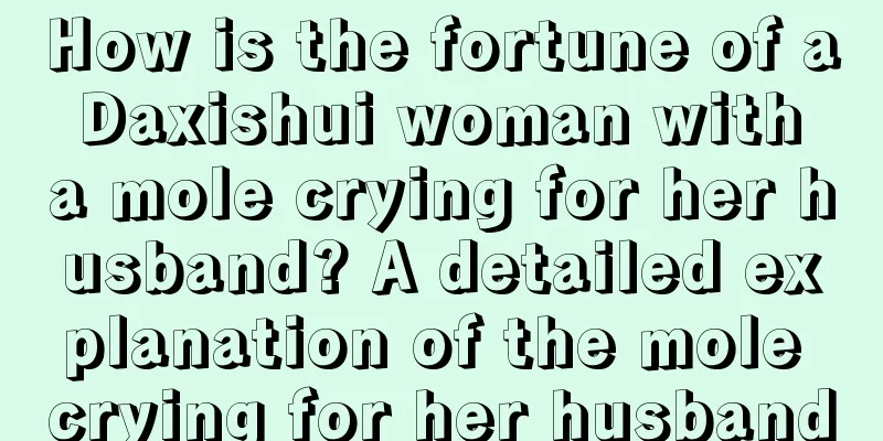 How is the fortune of a Daxishui woman with a mole crying for her husband? A detailed explanation of the mole crying for her husband