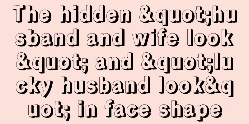 The hidden "husband and wife look" and "lucky husband look" in face shape