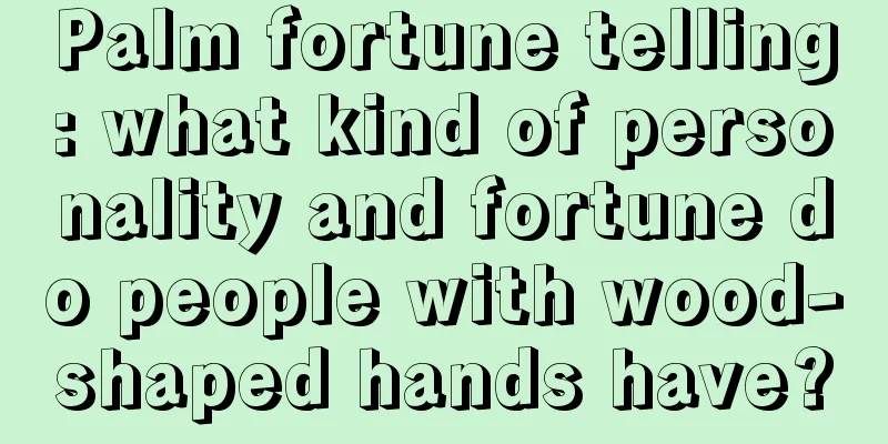 Palm fortune telling: what kind of personality and fortune do people with wood-shaped hands have?