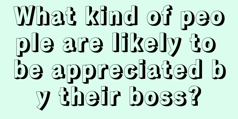 What kind of people are likely to be appreciated by their boss?