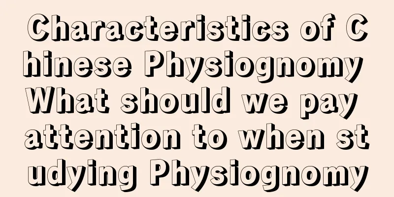 Characteristics of Chinese Physiognomy What should we pay attention to when studying Physiognomy