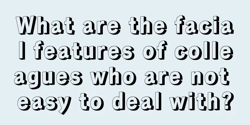 What are the facial features of colleagues who are not easy to deal with?