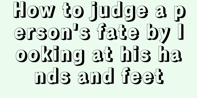 How to judge a person's fate by looking at his hands and feet