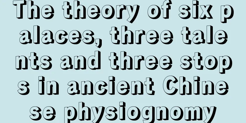 The theory of six palaces, three talents and three stops in ancient Chinese physiognomy