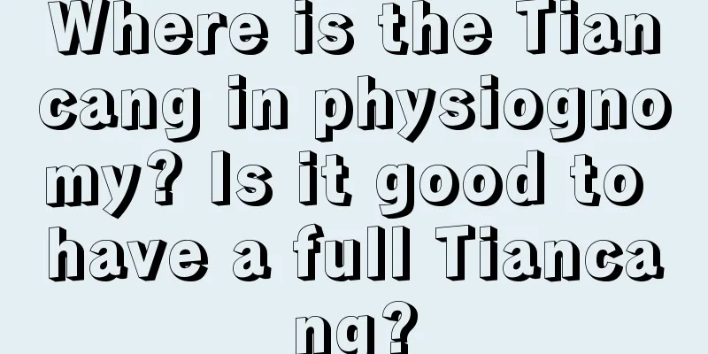 Where is the Tiancang in physiognomy? Is it good to have a full Tiancang?