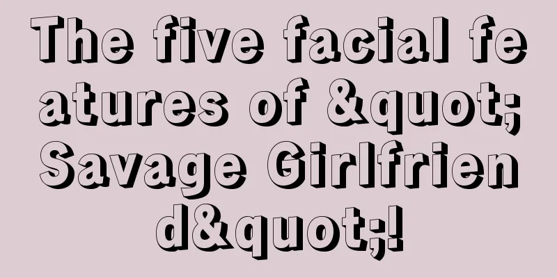 The five facial features of "Savage Girlfriend"!