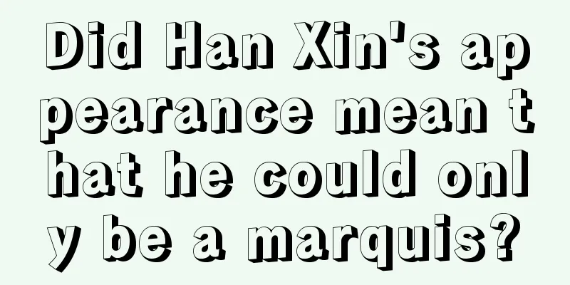 Did Han Xin's appearance mean that he could only be a marquis?
