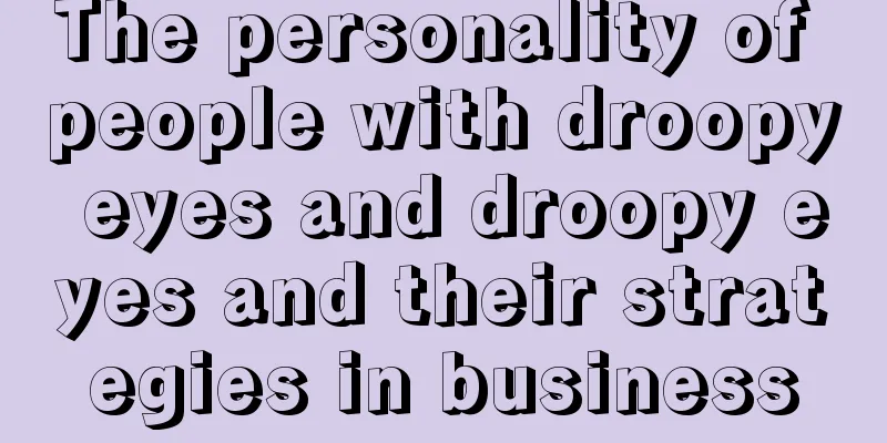 The personality of people with droopy eyes and droopy eyes and their strategies in business