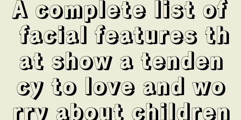 A complete list of facial features that show a tendency to love and worry about children