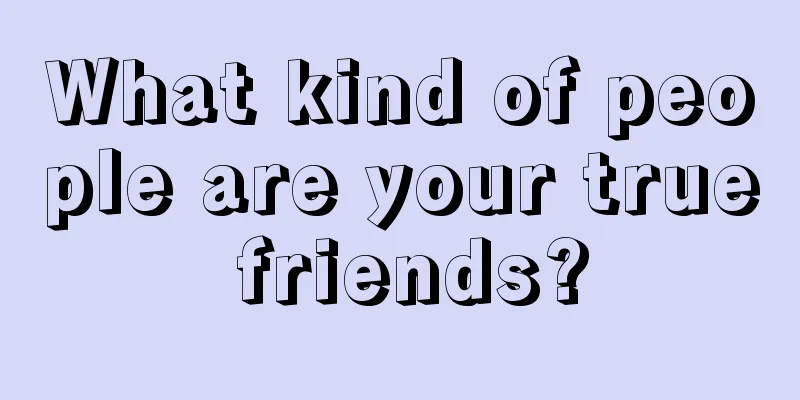 What kind of people are your true friends?