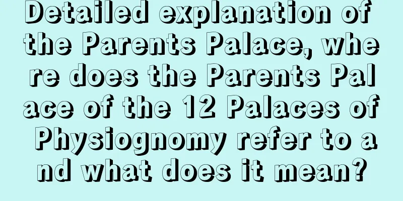 Detailed explanation of the Parents Palace, where does the Parents Palace of the 12 Palaces of Physiognomy refer to and what does it mean?