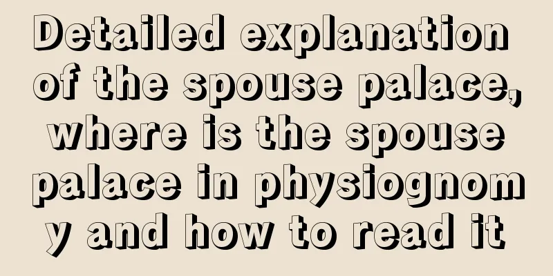 Detailed explanation of the spouse palace, where is the spouse palace in physiognomy and how to read it