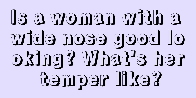 Is a woman with a wide nose good looking? What's her temper like?