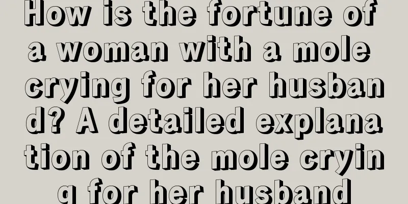 How is the fortune of a woman with a mole crying for her husband? A detailed explanation of the mole crying for her husband