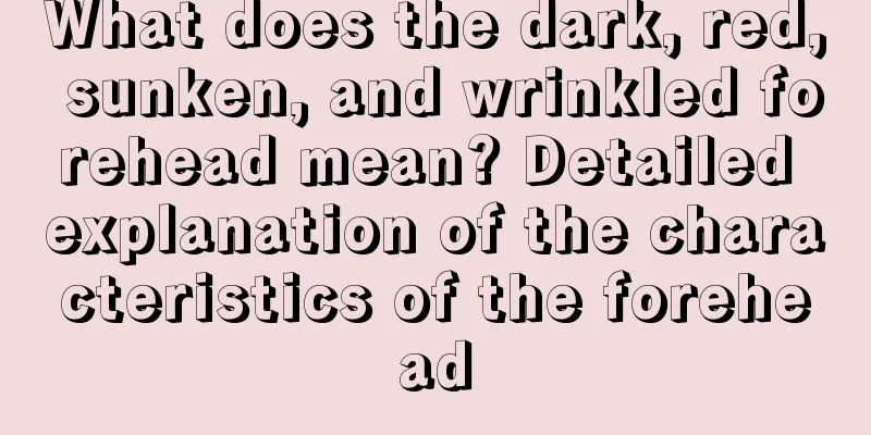 What does the dark, red, sunken, and wrinkled forehead mean? Detailed explanation of the characteristics of the forehead
