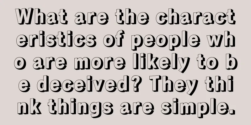 What are the characteristics of people who are more likely to be deceived? They think things are simple.