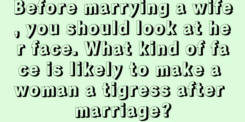 Before marrying a wife, you should look at her face. What kind of face is likely to make a woman a tigress after marriage?