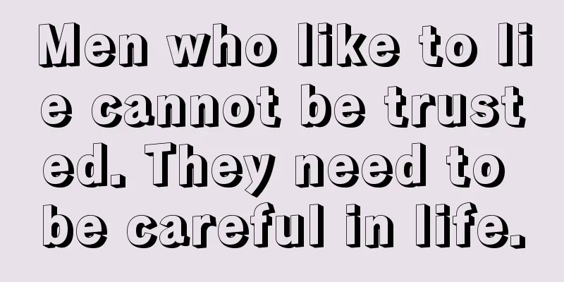 Men who like to lie cannot be trusted. They need to be careful in life.